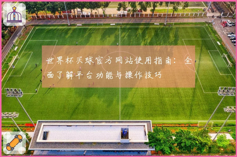 世界杯买球官方网站使用指南：全面了解平台功能与操作技巧