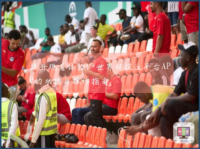 提升观看体验：世界杯投注平台APP的功能与操作指南