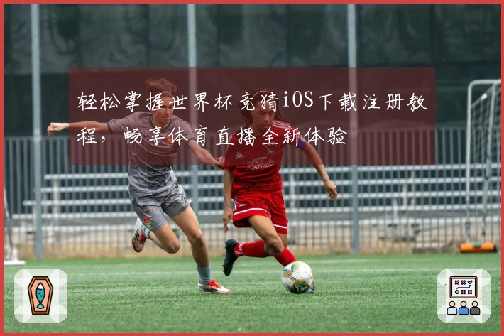 轻松掌握世界杯竞猜iOS下载注册教程，畅享体育直播全新体验