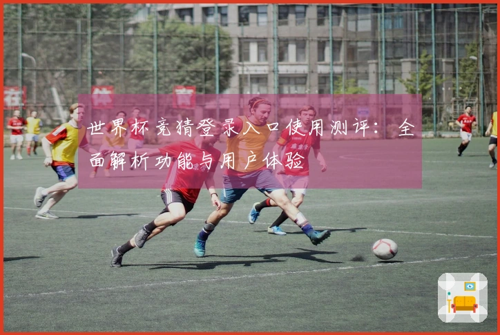 世界杯竞猜登录入口使用测评:全面解析功能与用户体验