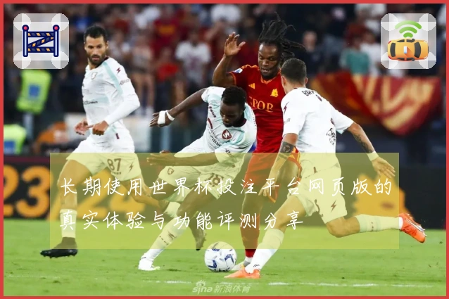 长期使用世界杯投注平台网页版的真实体验与功能评测分享