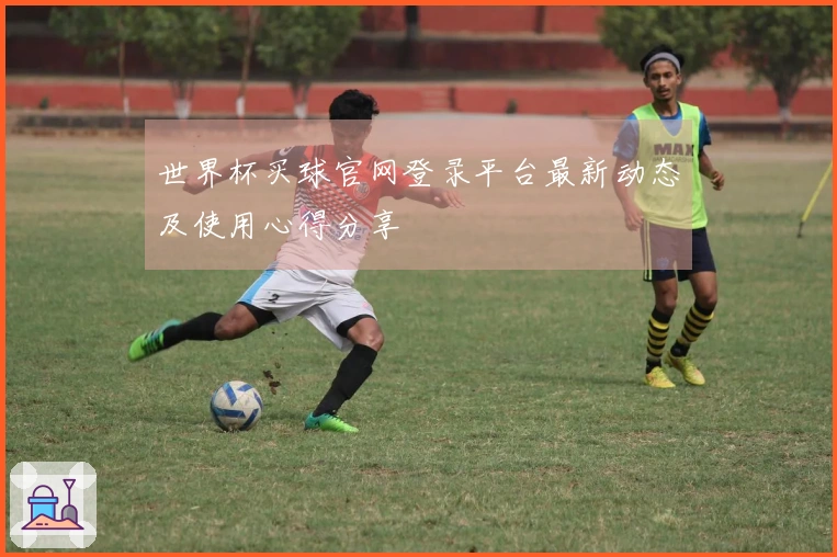 世界杯买球官网登录平台最新动态及使用心得分享