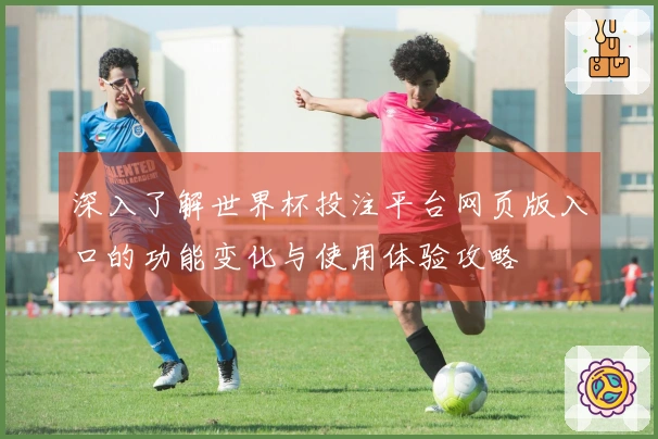 深入了解世界杯投注平台网页版入口的功能变化与使用体验攻略