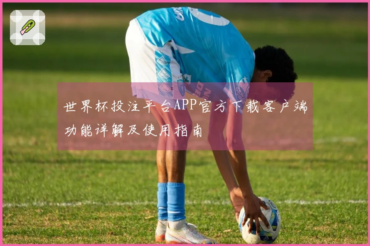 世界杯投注平台APP官方下载客户端功能详解及使用指南