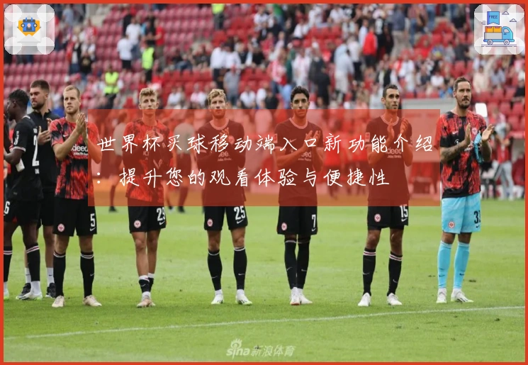 世界杯买球移动端入口新功能介绍：提升您的观看体验与便捷性