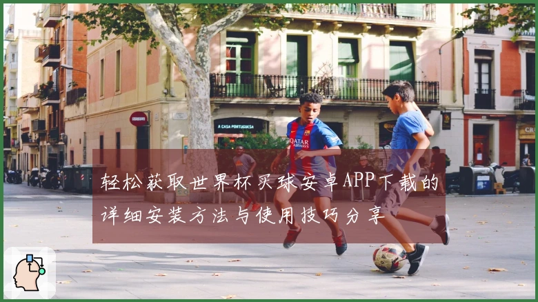 轻松获取世界杯买球安卓APP下载的详细安装方法与使用技巧分享