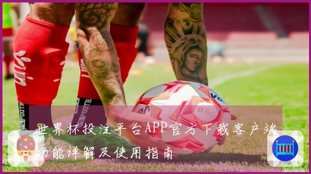 世界杯投注平台APP官方下载客户端功能详解及使用指南