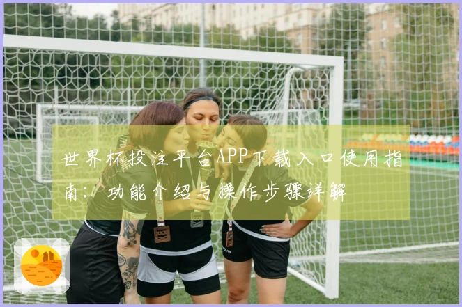 世界杯投注平台APP下载入口使用指南:功能介绍与操作步骤详解