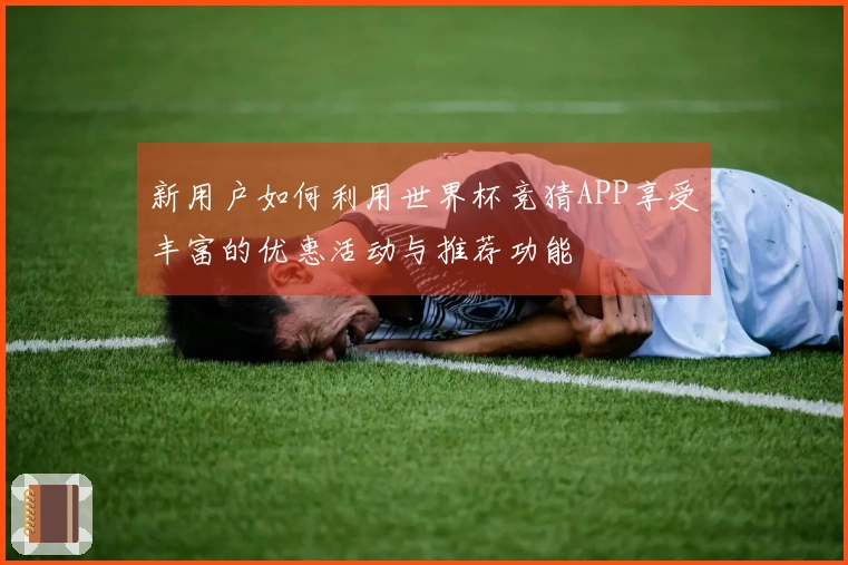 新用户如何利用世界杯竞猜APP享受丰富的优惠活动与推荐功能
