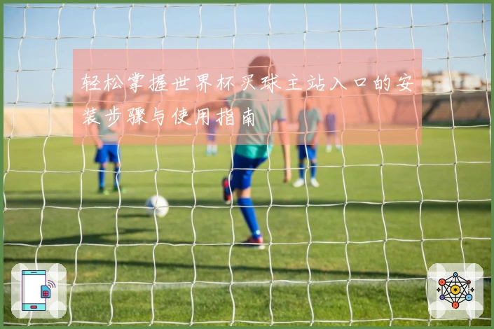 轻松掌握世界杯买球主站入口的安装步骤与使用指南